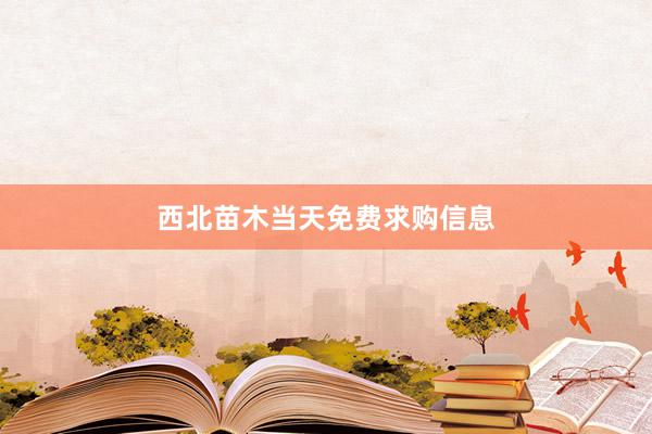 西北苗木当天免费求购信息