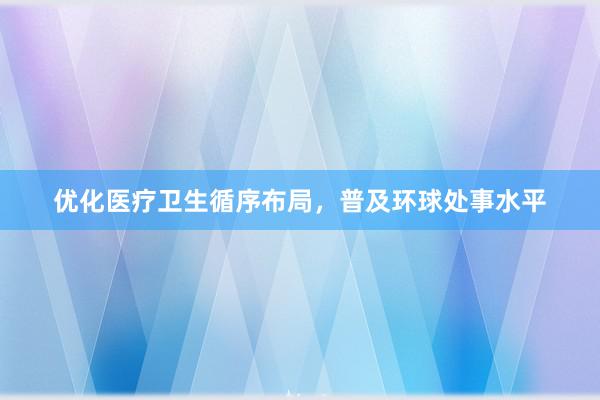 优化医疗卫生循序布局，普及环球处事水平