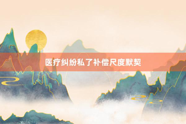 医疗纠纷私了补偿尺度默契