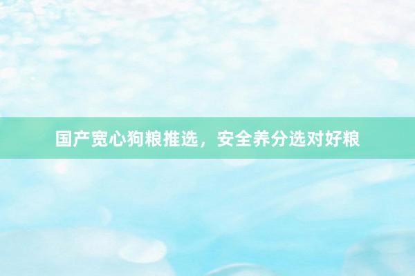 国产宽心狗粮推选，安全养分选对好粮