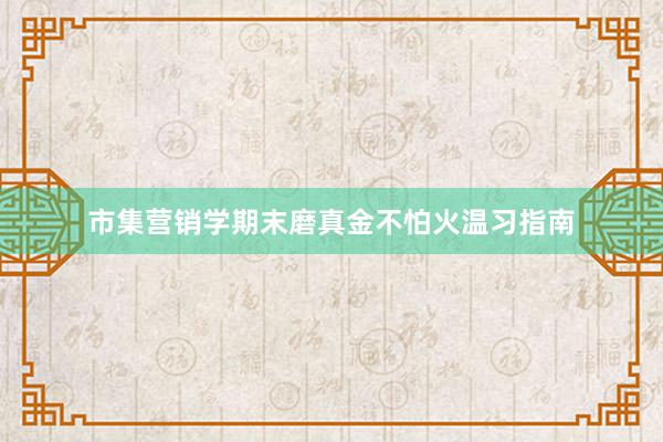市集营销学期末磨真金不怕火温习指南