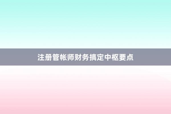 注册管帐师财务搞定中枢要点